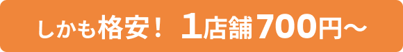 しかも格安！1店舗700円〜